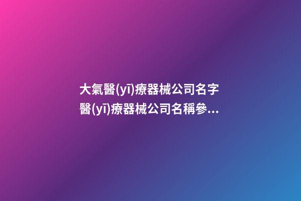 大氣醫(yī)療器械公司名字 醫(yī)療器械公司名稱參考-第1張-公司起名-玄機(jī)派
